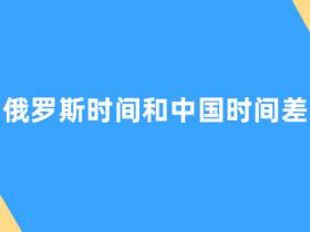 俄罗斯时间和中国时间差-俄罗斯时间和中国时间差多少